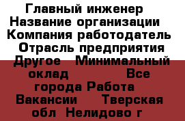 Главный инженер › Название организации ­ Компания-работодатель › Отрасль предприятия ­ Другое › Минимальный оклад ­ 45 000 - Все города Работа » Вакансии   . Тверская обл.,Нелидово г.